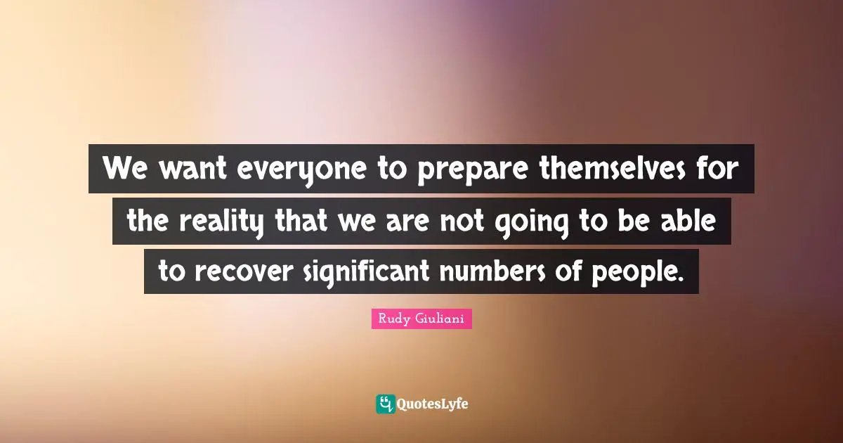 We want everyone to prepare themselves for the reality that we are not going to be able to recover significant numbers of people.