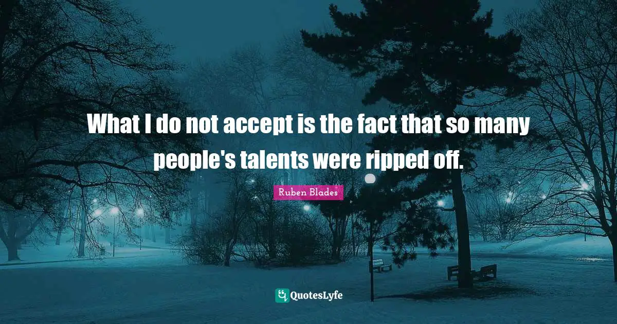 What I do not accept is the fact that so many people's talents were ripped off.