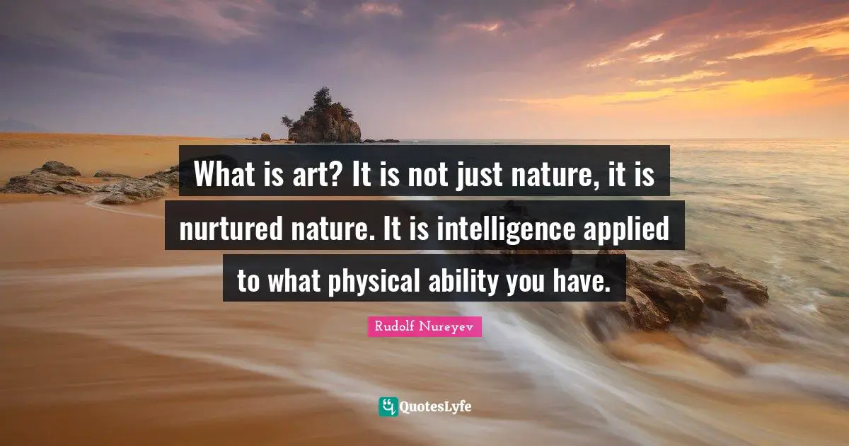 Intelligence Quotes: "What is art? It is not just nature, it is nurtured nature. It is intelligence applied to what physical ability you have."