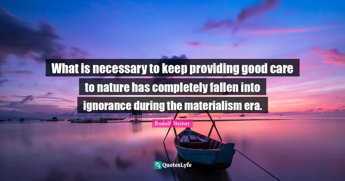 What is necessary to keep providing good care to nature has completely fallen into ignorance during the materialism era.