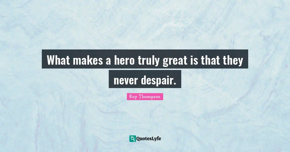 What makes a hero truly great is that they never despair.