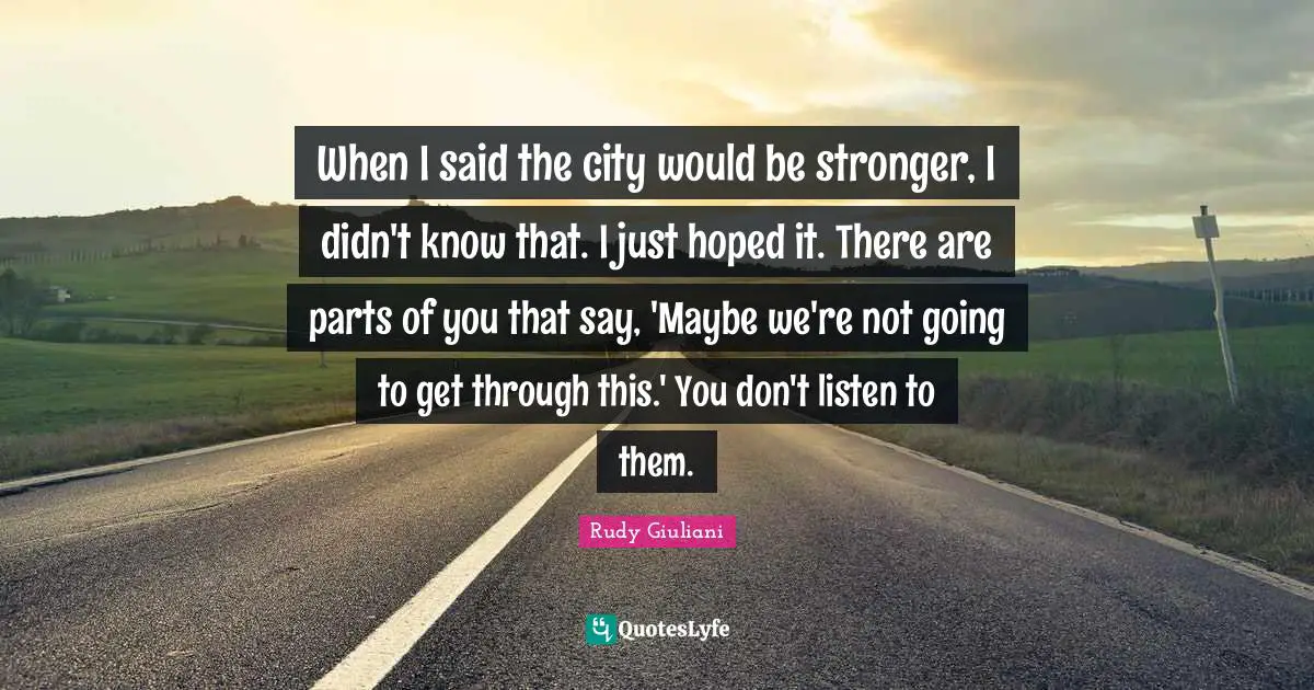 When I said the city would be stronger, I didn't know that. I just hoped it. There are parts of you that say, 'Maybe we're not going to get through this.' You don't listen to them.