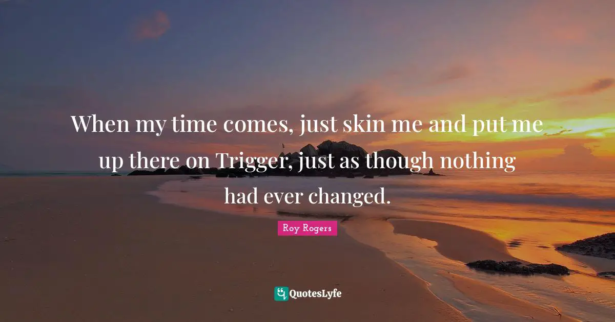 Cowboy Quotes: "When my time comes, just skin me and put me up there on Trigger, just as though nothing had ever changed."