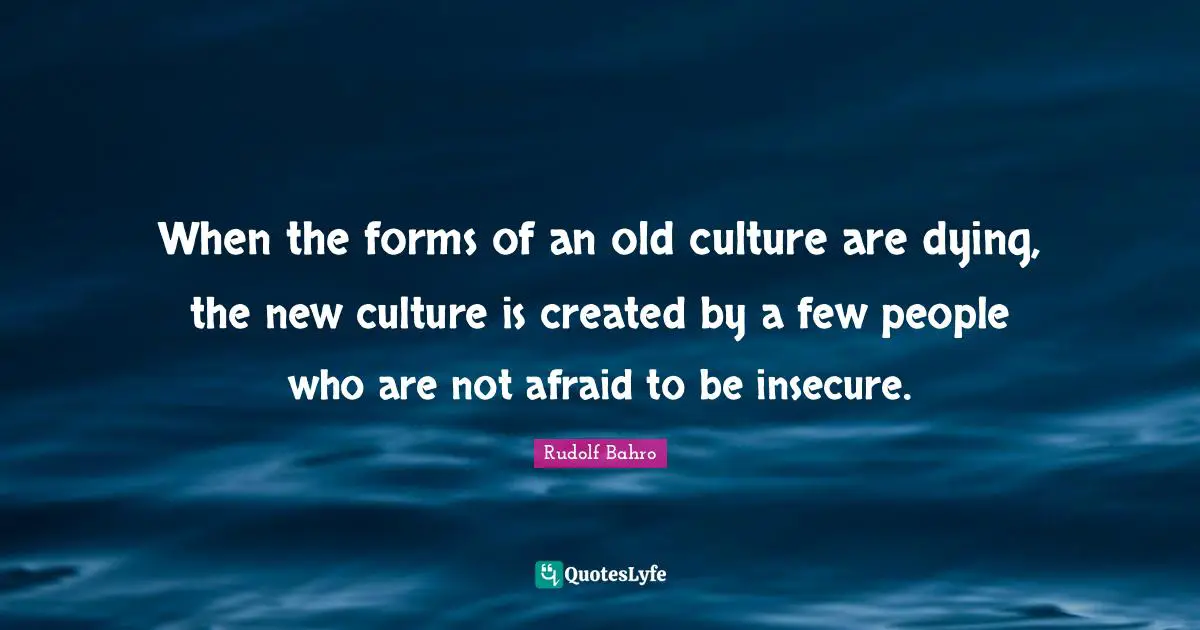 Insecure Quotes: "When the forms of an old culture are dying, the new culture is created by a few people who are not afraid to be insecure."