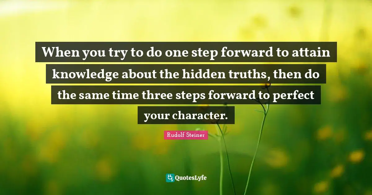 When you try to do one step forward to attain knowledge about the hidden truths, then do the same time three steps forward to perfect your character.