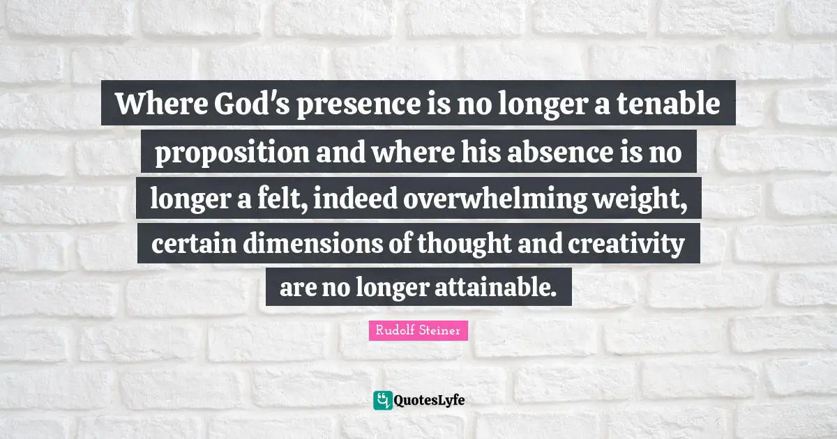 God S Presence Quotes: "Where God's presence is no longer a tenable proposition and where his absence is no longer a felt, indeed overwhelming weight, certain dimensions of thought and creativity are no longer attainable."