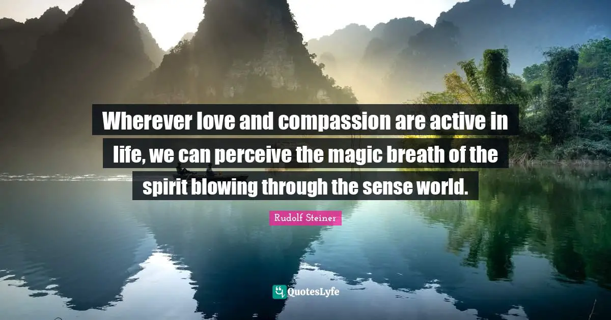 Wherever love and compassion are active in life, we can perceive the magic breath of the spirit blowing through the sense world.