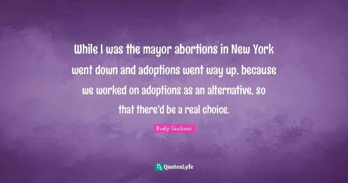 While I was the mayor abortions in New York went down and adoptions went way up, because we worked on adoptions as an alternative, so that there'd be a real choice.