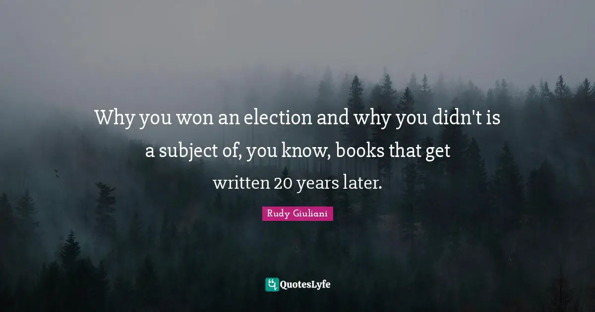 Why you won an election and why you didn't is a subject of, you know, books that get written 20 years later.