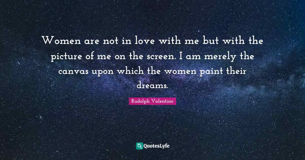 Women are not in love with me but with the picture of me on the screen. I am merely the canvas upon which the women paint their dreams.