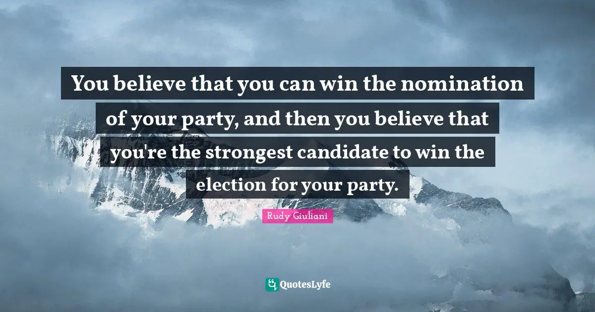 You believe that you can win the nomination of your party, and then you believe that you're the strongest candidate to win the election for your party.