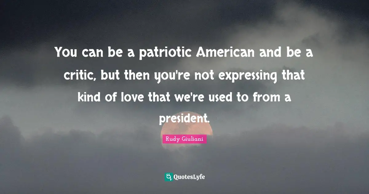 You can be a patriotic American and be a critic, but then you're not expressing that kind of love that we're used to from a president.