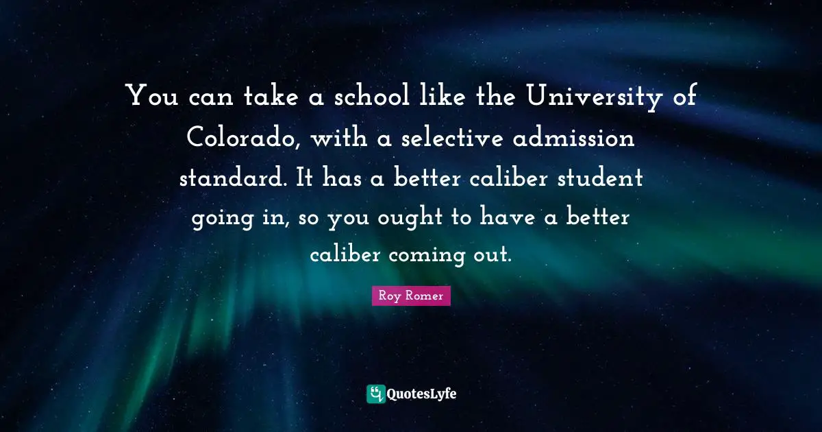 University Quotes: "You can take a school like the University of Colorado, with a selective admission standard. It has a better caliber student going in, so you ought to have a better caliber coming out."