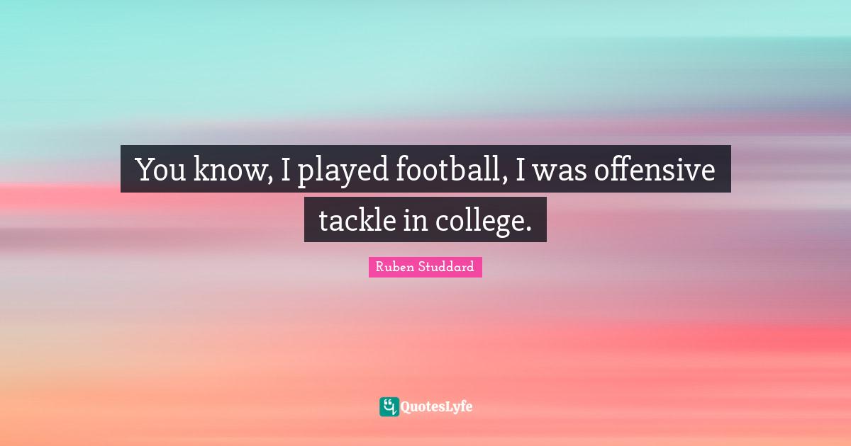 You know, I played football, I was offensive tackle in college.