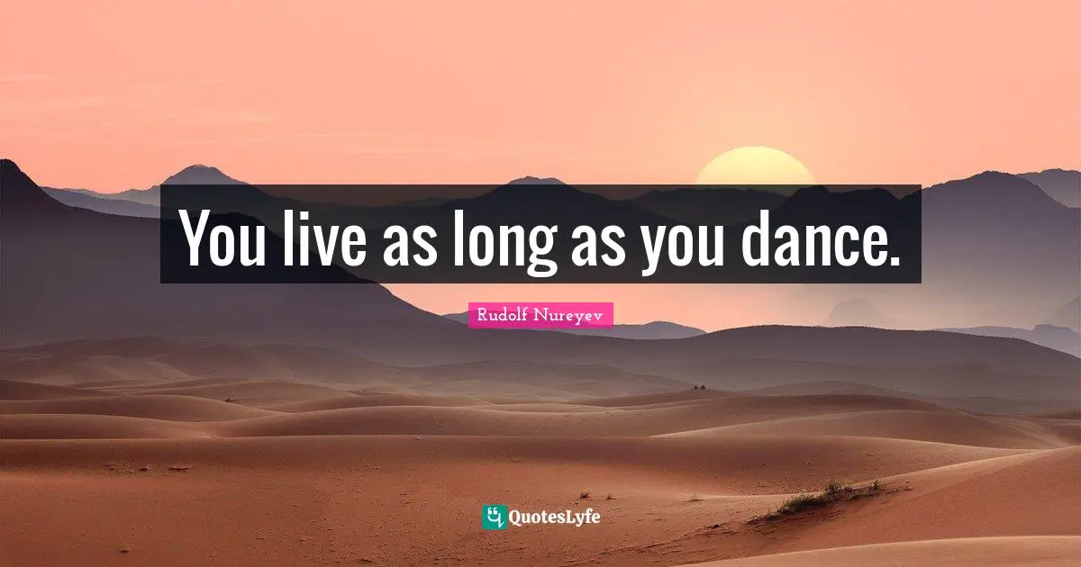 Dance Quotes: "You live as long as you dance."