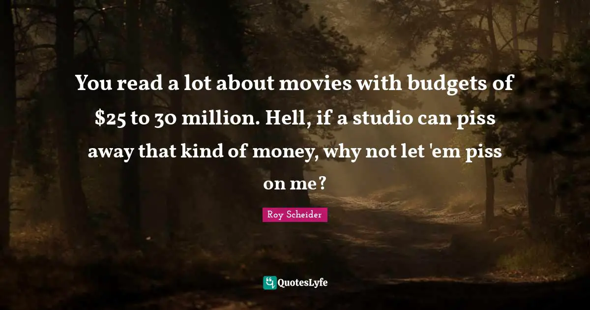 You read a lot about movies with budgets of $25 to 30 million. Hell, if a studio can piss away that kind of money, why not let 'em piss on me?