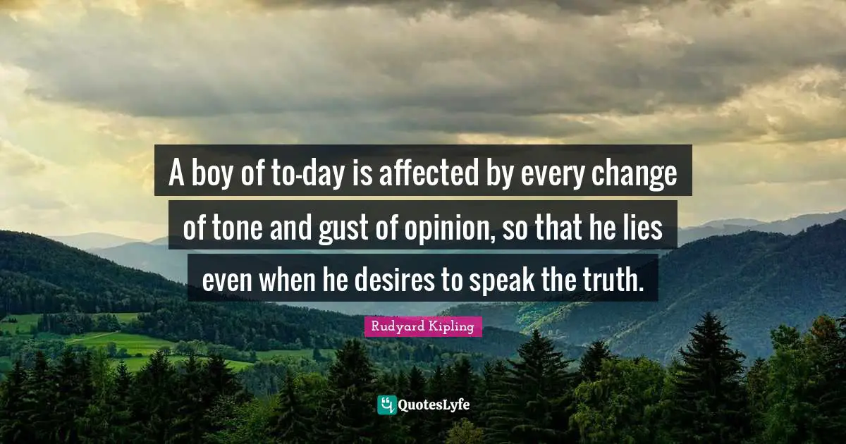 A boy of to-day is affected by every change of tone and gust of opinion, so that he lies even when he desires to speak the truth.