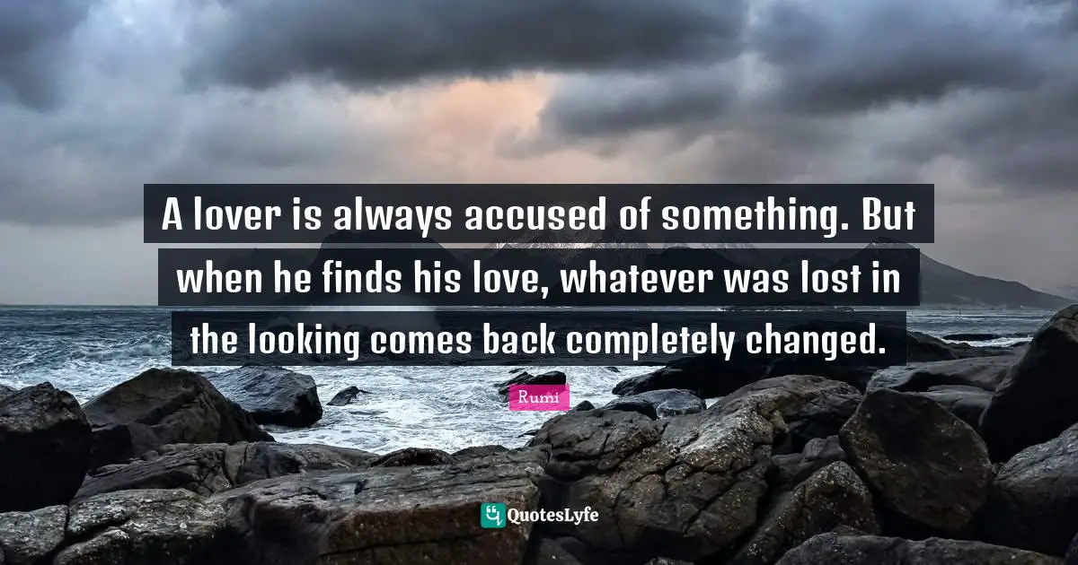 A lover is always accused of something. But when he finds his love, whatever was lost in the looking comes back completely changed.