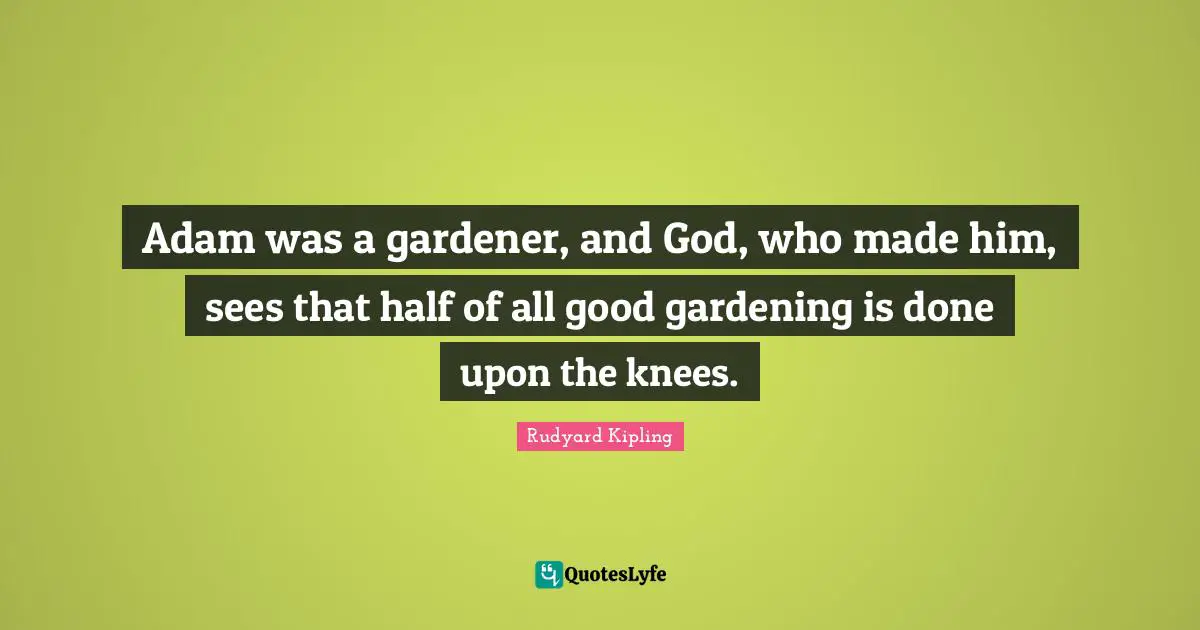 Adam was a gardener, and God, who made him, sees that half of all good gardening is done upon the knees.