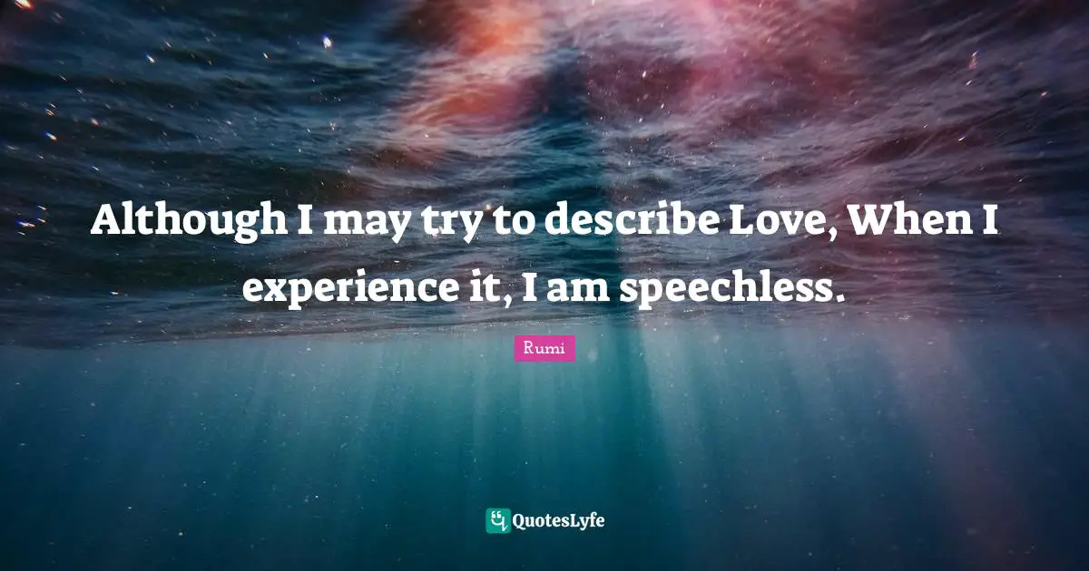 Although I may try to describe Love, When I experience it, I am speechless.