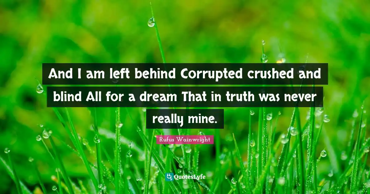 And I am left behind Corrupted crushed and blind All for a dream That in truth was never really mine.
