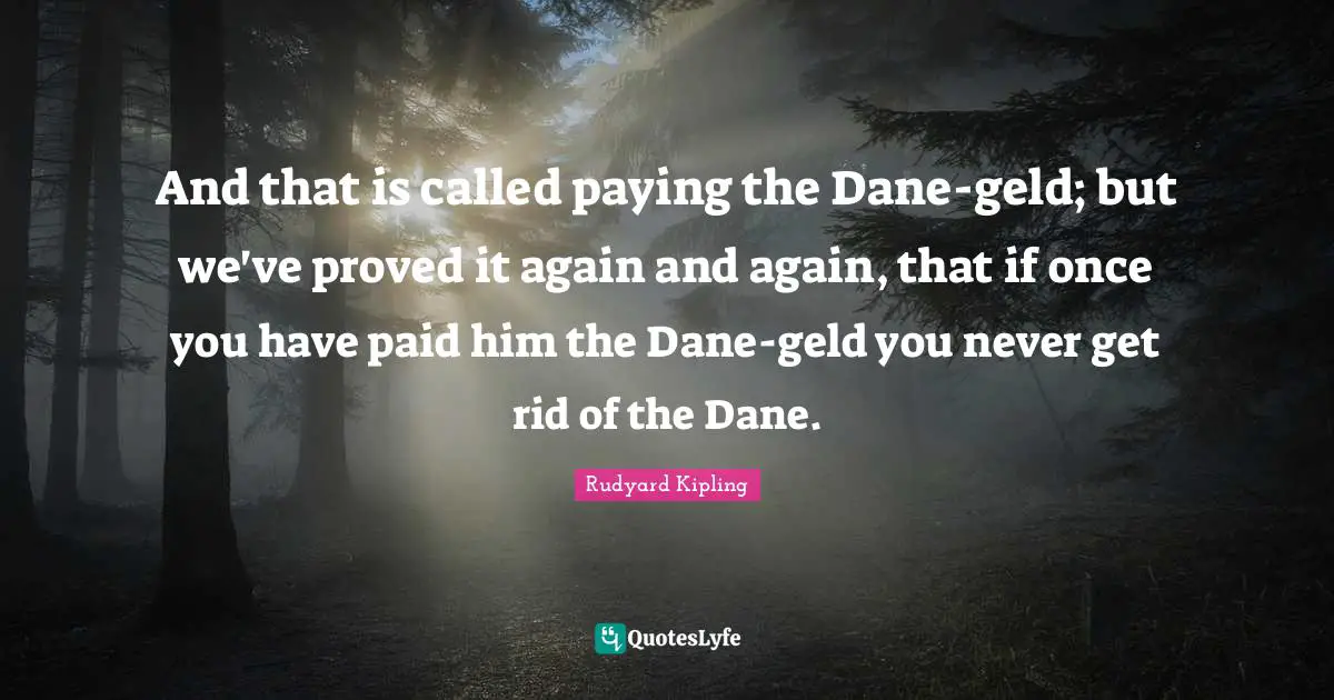 And that is called paying the Dane-geld; but we've proved it again and again, that if once you have paid him the Dane-geld you never get rid of the Dane.