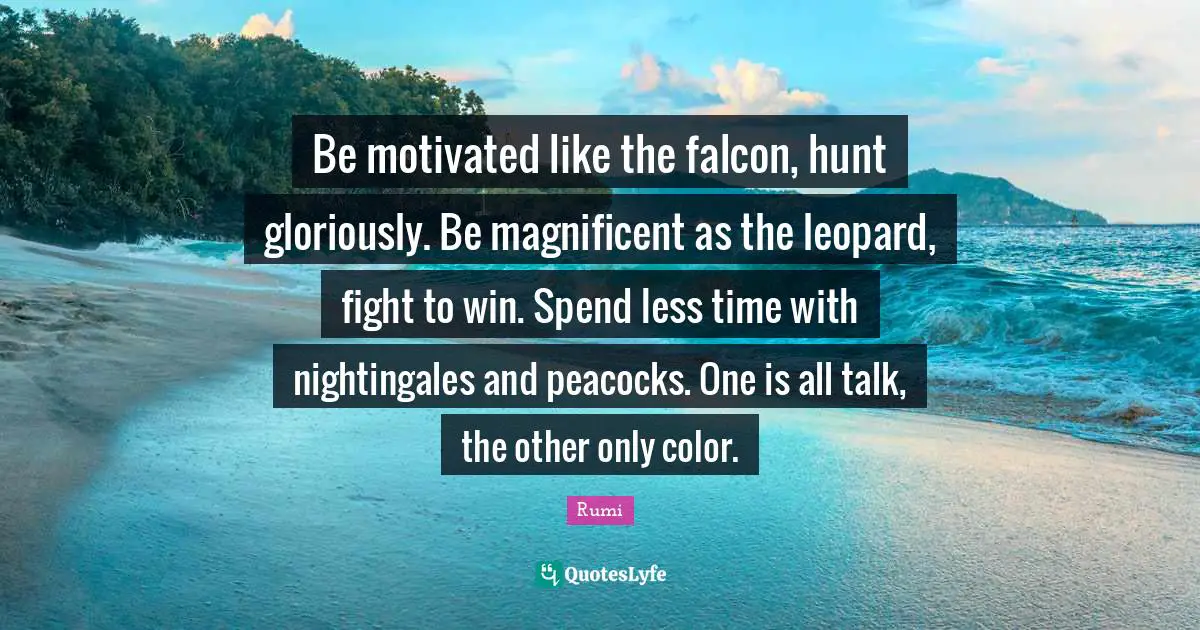 Motivated Quotes: "Be motivated like the falcon, hunt gloriously. Be magnificent as the leopard, fight to win. Spend less time with nightingales and peacocks. One is all talk, the other only color."