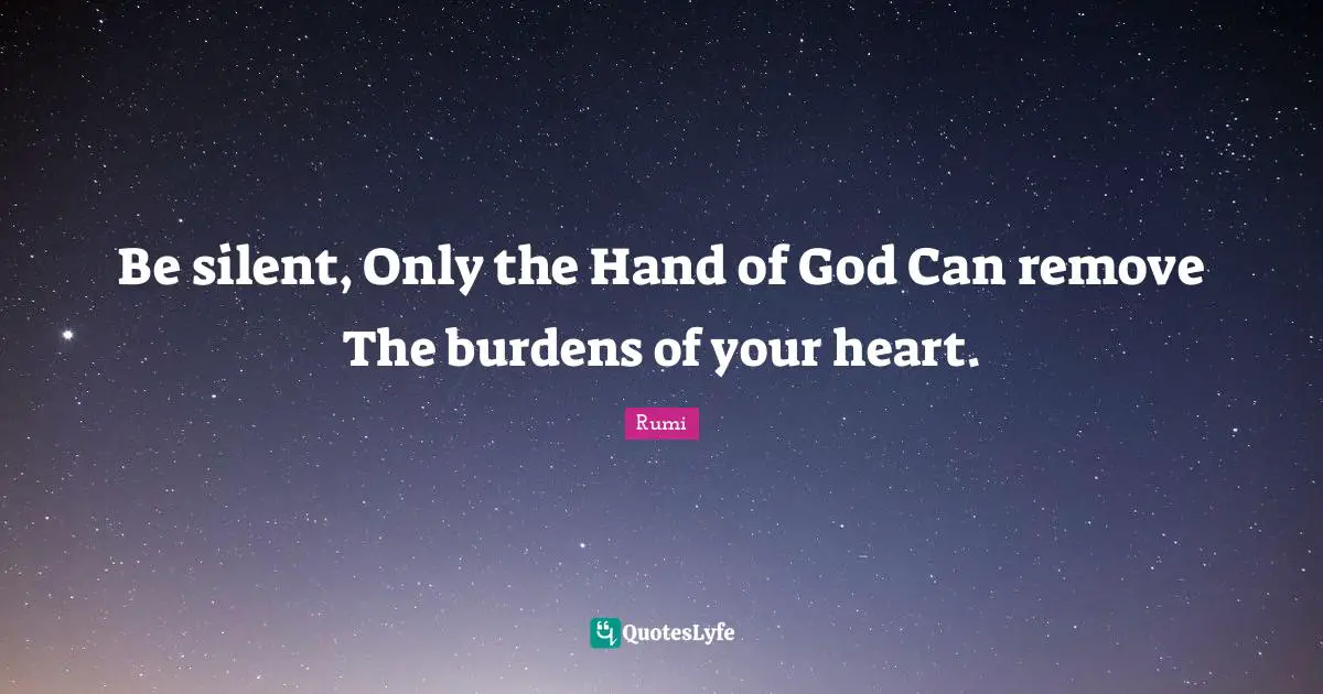 Be silent, Only the Hand of God Can remove The burdens of your heart.