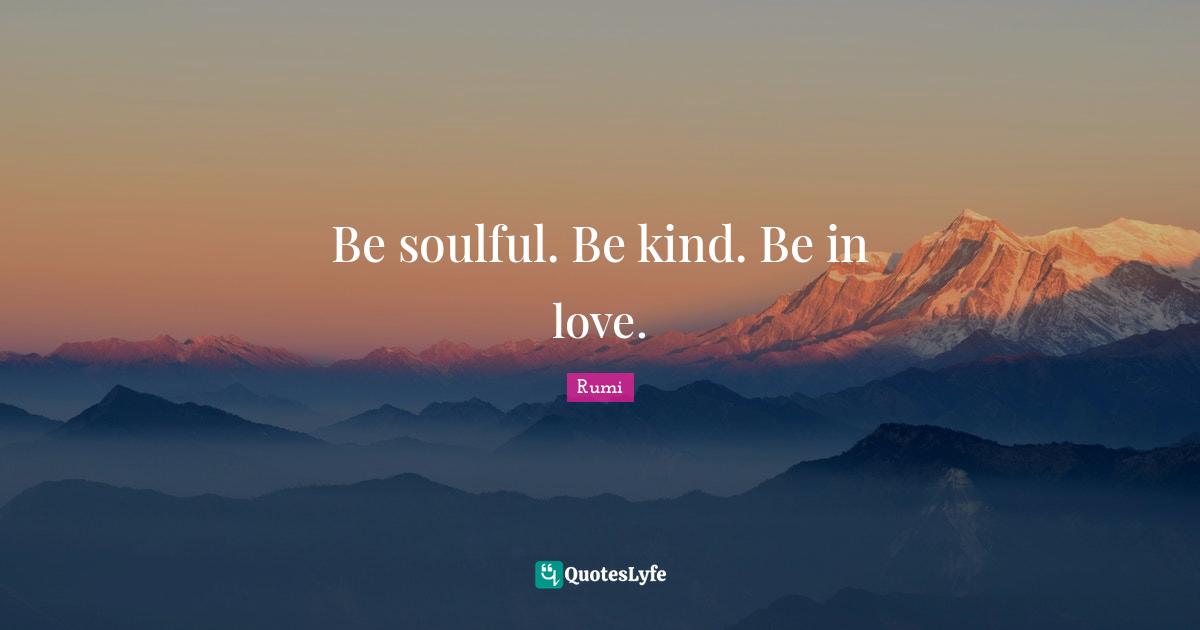 Rumi Quotes: "Be soulful. Be kind. Be in love."