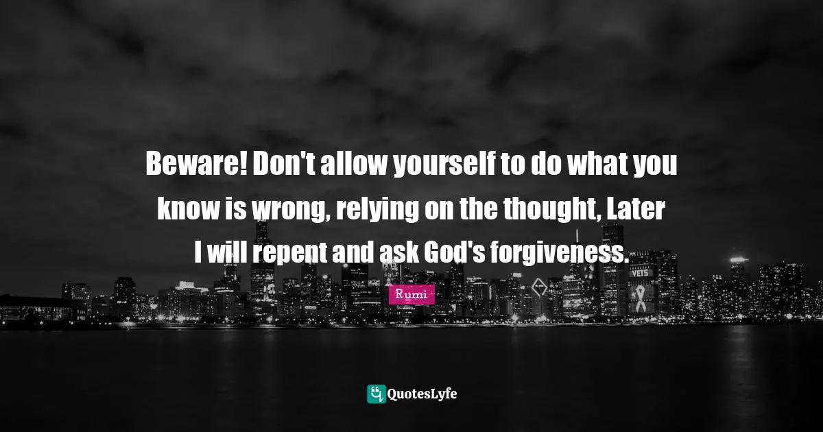Beware! Don't allow yourself to do what you know is wrong, relying on the thought, Later I will repent and ask God's forgiveness.