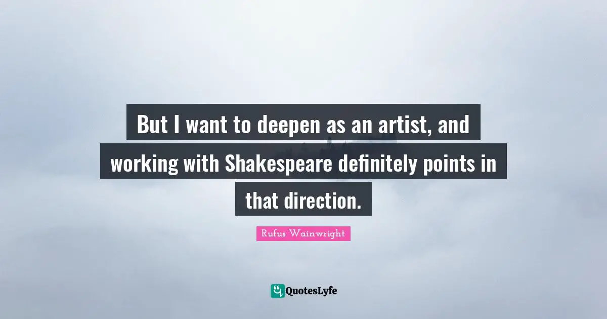 But I want to deepen as an artist, and working with Shakespeare definitely points in that direction.