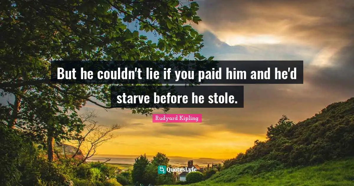 But he couldn't lie if you paid him and he'd starve before he stole.
