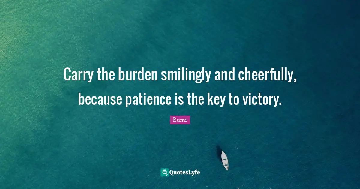 Carry the burden smilingly and cheerfully, because patience is the key to victory.