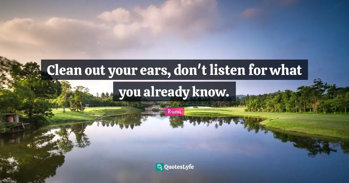 Clean out your ears, don't listen for what you already know.