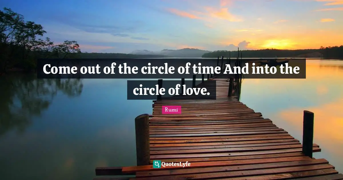 Rumi Quotes: "Come out of the circle of time And into the circle of love."