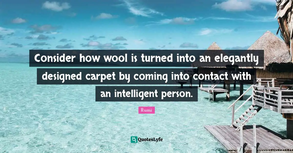 Consider how wool is turned into an elegantly designed carpet by coming into contact with an intelligent person.