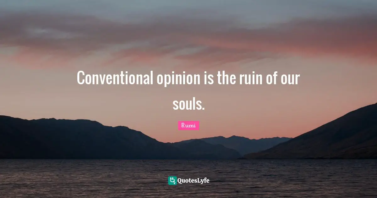 Conventional opinion is the ruin of our souls.