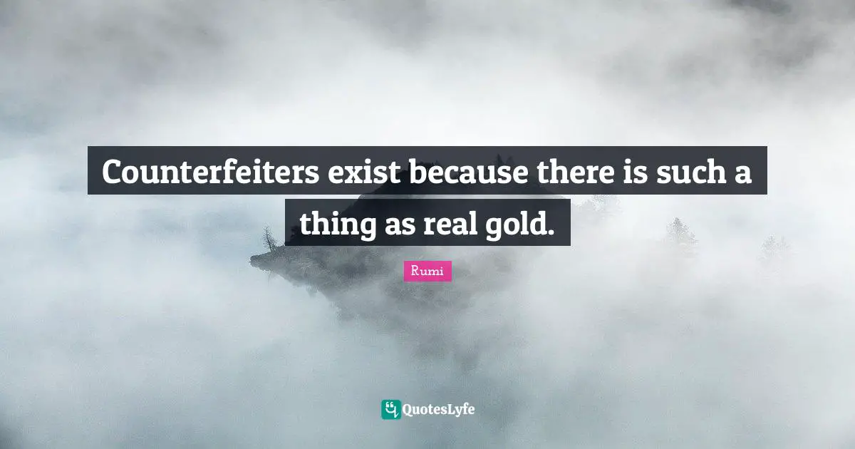 Counterfeiters exist because there is such a thing as real gold.