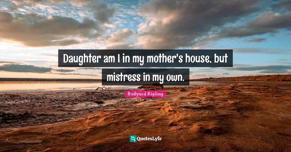 Daughter am I in my mother's house, but mistress in my own.