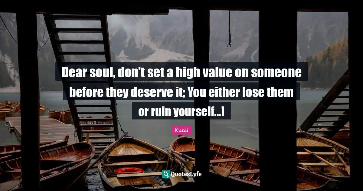 Dear soul, don't set a high value on someone before they deserve it; You either lose them or ruin yourself...!