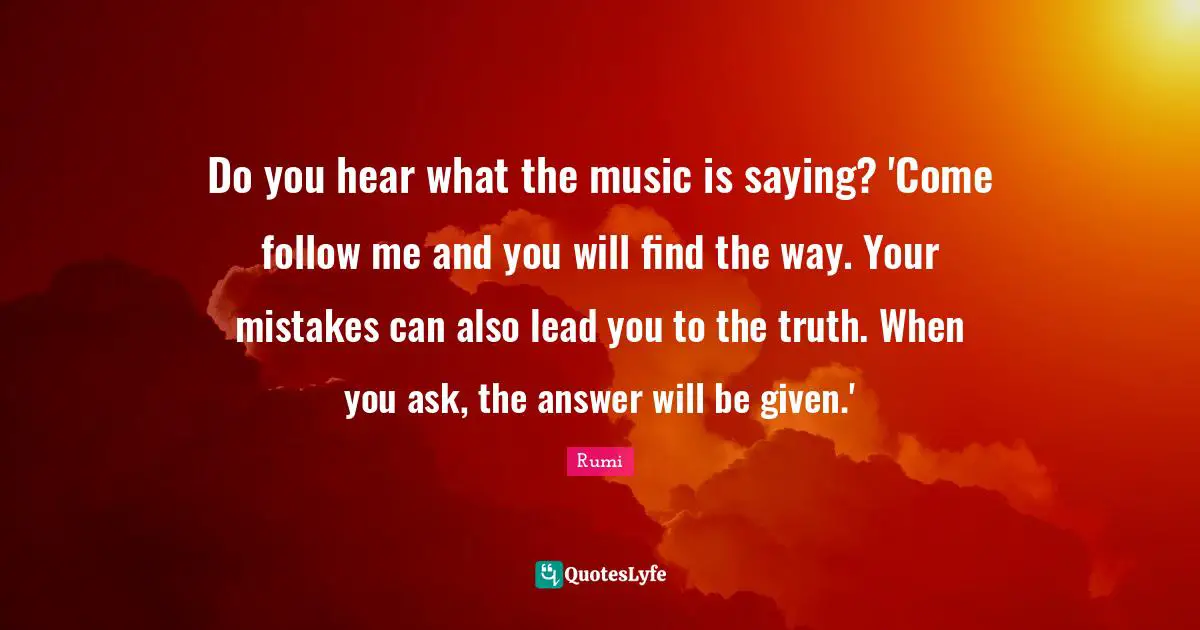 Do you hear what the music is saying? 'Come follow me and you will find the way. Your mistakes can also lead you to the truth. When you ask, the answer will be given.'