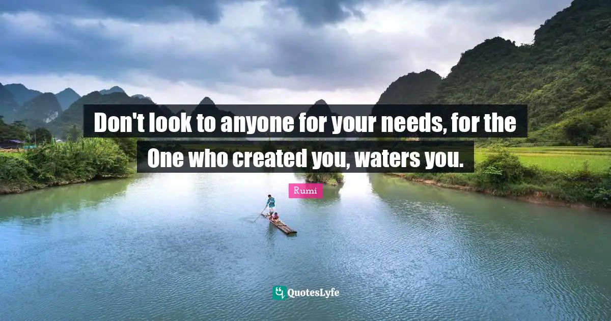Don't look to anyone for your needs, for the One who created you, waters you.