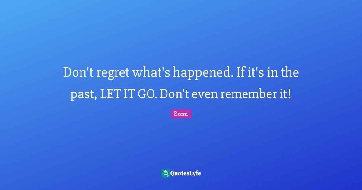 Don't regret what's happened. If it's in the past, LET IT GO. Don't even remember it!