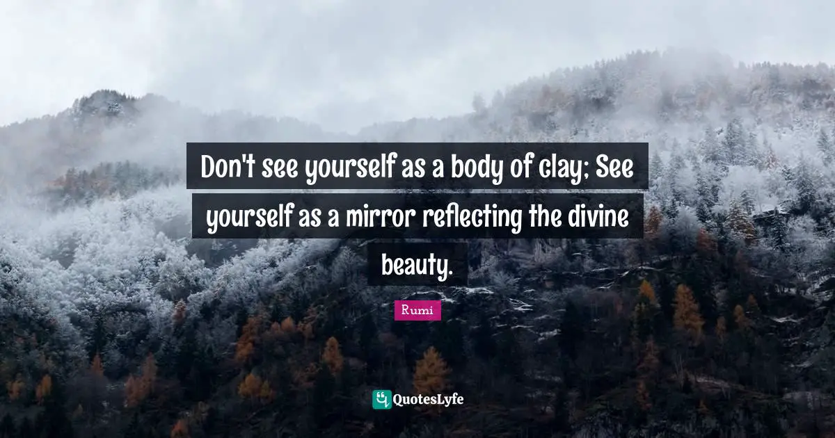 Reflecting Quotes: "Don't see yourself as a body of clay; See yourself as a mirror reflecting the divine beauty."