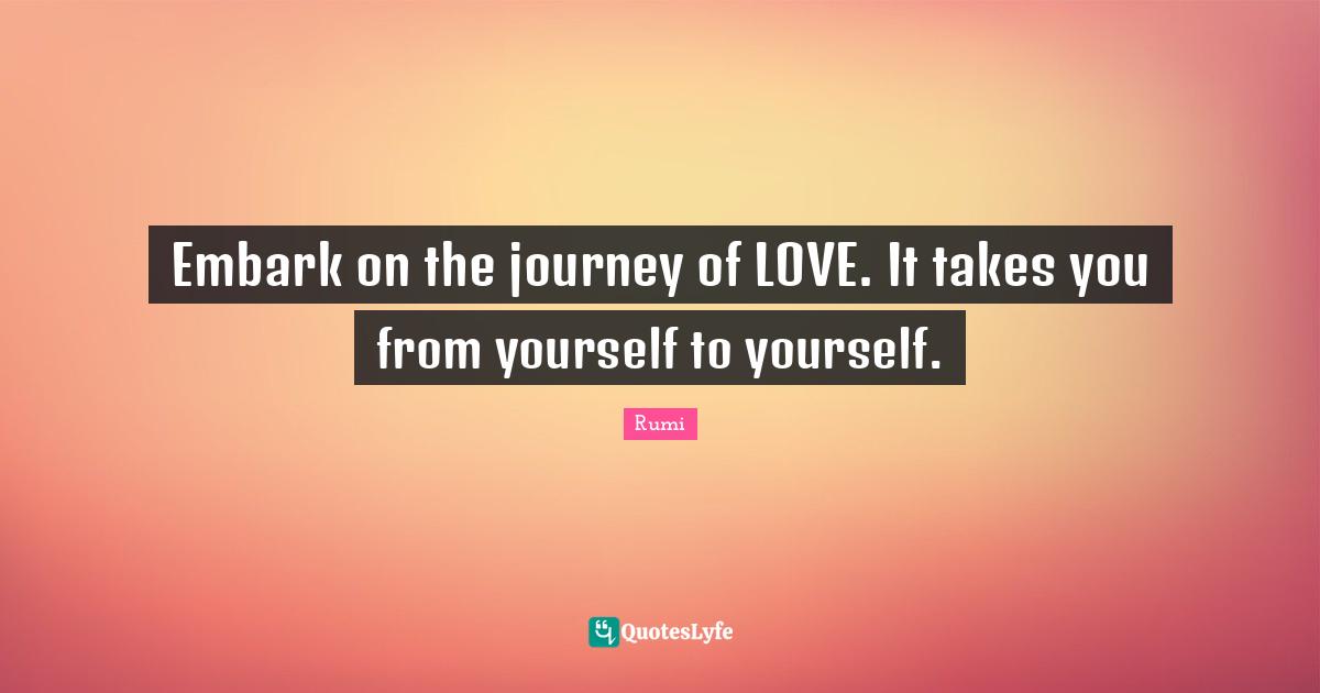 Embark on the journey of LOVE. It takes you from yourself to yourself.