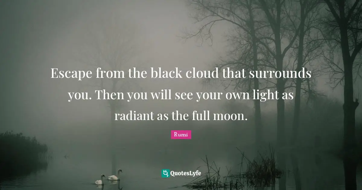 Escape from the black cloud that surrounds you. Then you will see your own light as radiant as the full moon.