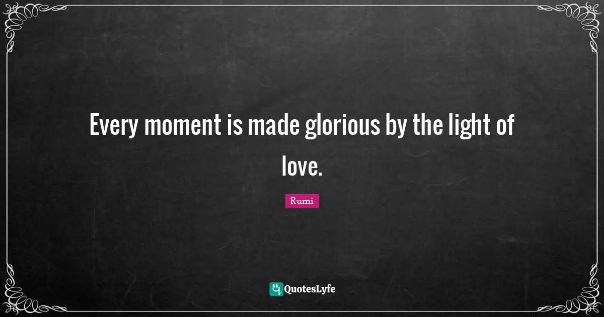 Every moment is made glorious by the light of love.