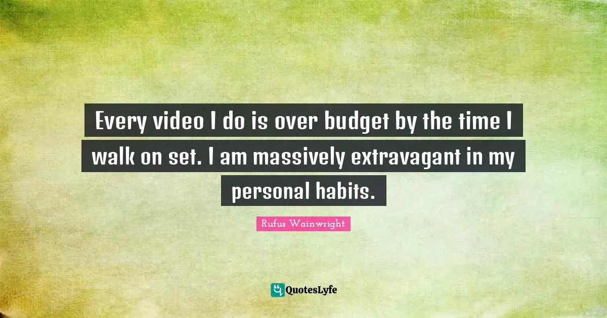 Rufus Wainwright Quotes: "Every video I do is over budget by the time I walk on set. I am massively extravagant in my personal habits."