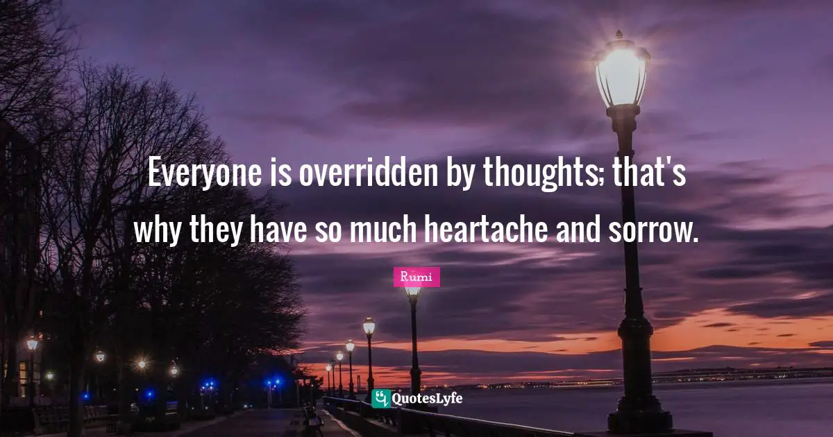 Everyone is overridden by thoughts; that's why they have so much heartache and sorrow.