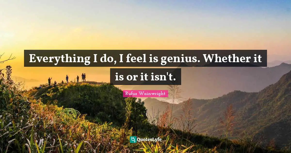 Rufus Wainwright Quotes: "Everything I do, I feel is genius. Whether it is or it isn't."